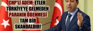 CHP’li Adem: Etler Türkiye’ye gelmeden paranın ödenmesi tam bir skandaldır!