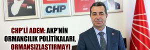 CHP’li Adem: AKP’nin ormancılık politikaları, ormansızlaştırmayı teşvik ediyor!