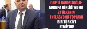 CHP’li Bakırlıoğlu: Avrupa Birliği’ndeki 27 ülkenin enflasyonu toplamı bir Türkiye etmiyor!