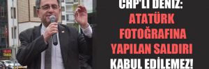 CHP’li Deniz: Atatürk fotoğrafına yapılan saldırı kabul edilemez! 