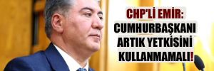 CHP’li Emir: Cumhurbaşkanı artık yetkisini kullanmamalı!