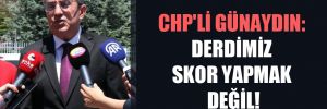 CHP’li Günaydın: Derdimiz skor yapmak değil!
