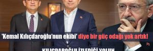 ‘Kemal Kılıçdaroğlu’nun ekibi’ diye bir güç odağı yok artık! 