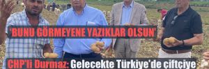 CHP’li Durmaz: Gelecekte Türkiye’de çiftçiye patates ektiremezsiniz! 