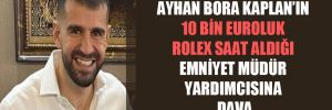 Ayhan Bora Kaplan’ın 10 bin Euroluk Rolex saat aldığı emniyet müdür yardımcısına dava 
