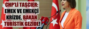 CHP’li Taşcıer: Emek ve emekçi krizde, Bakan turistik gezide!