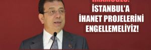 İmamoğlu: İstanbul’a ihanet projelerini engellemeliyiz! 