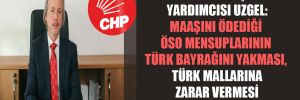CHP Genel Başkan Yardımcısı Uzgel: Maaşını ödediği ÖSO mensuplarının Türk bayrağını yakması, Türk mallarına zarar vermesi kabul edilemez 