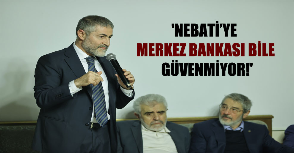 ‘Nebati’ye Merkez Bankası bile güvenmiyor!’