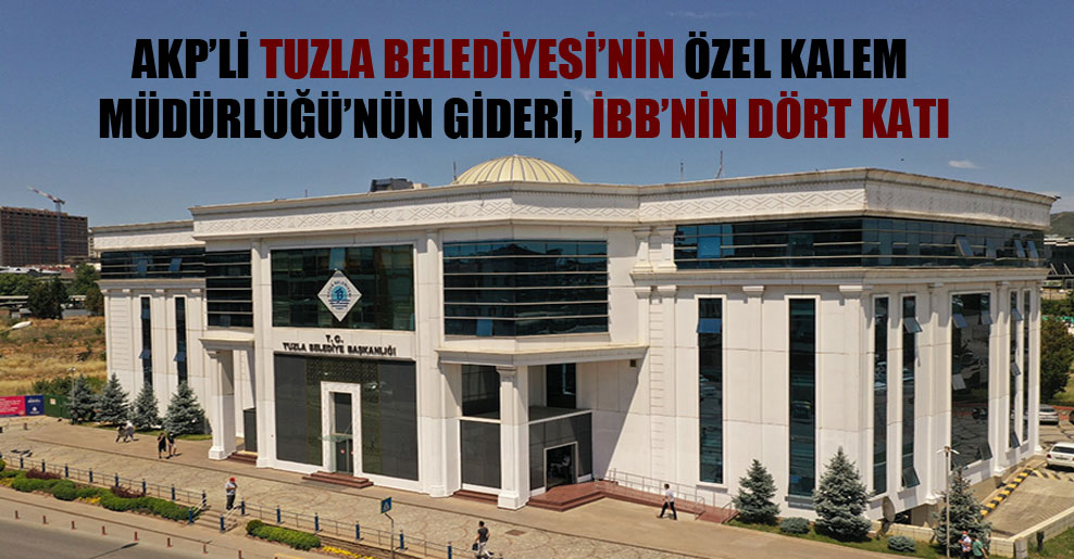 AKP’li Tuzla Belediyesi’nin Özel Kalem Müdürlüğü’nün gideri, İBB’nin dört katı