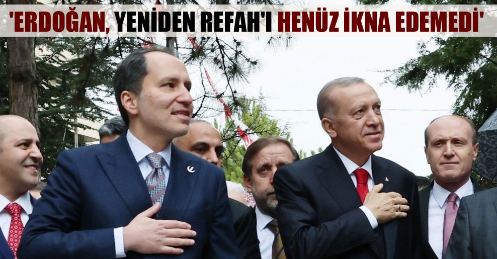 ‘Erdoğan, Yeniden Refah’ı henüz ikna edemedi’