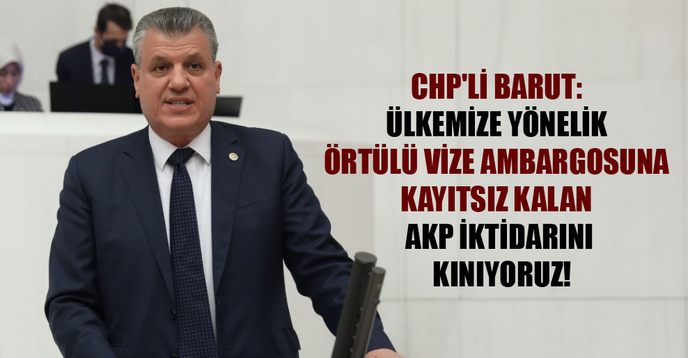 CHP’li Barut: Ülkemize yönelik örtülü vize ambargosuna kayıtsız kalan AKP iktidarını kınıyoruz!