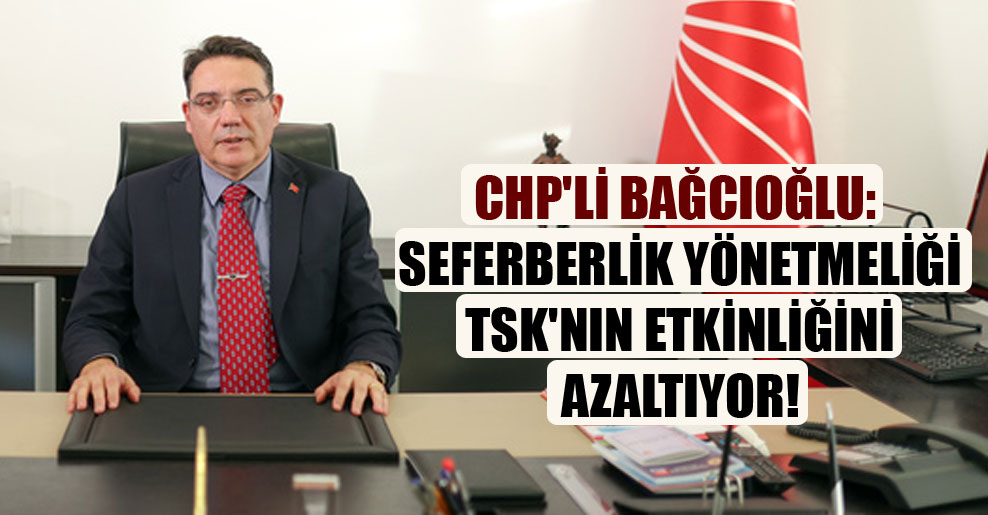 CHP’li Bağcıoğlu: Seferberlik yönetmeliği TSK’nın etkinliğini azaltıyor!