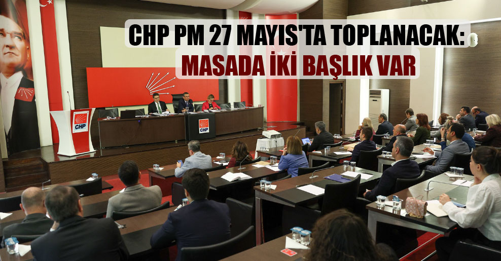 CHP PM 27 Mayıs’ta toplanacak: Masada iki başlık var