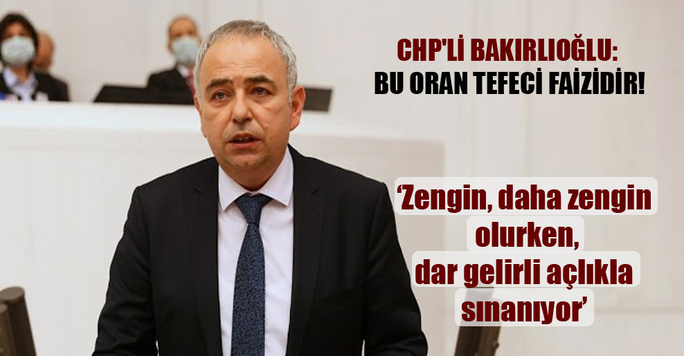 CHP’li Bakırlıoğlu: Bu oran tefeci faizidir!