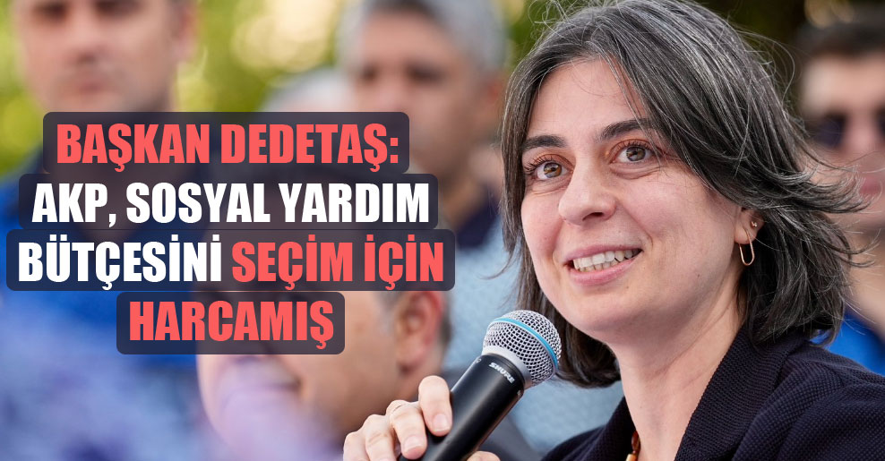 Başkan Dedetaş: AKP, sosyal yardım bütçesini seçim için harcamış