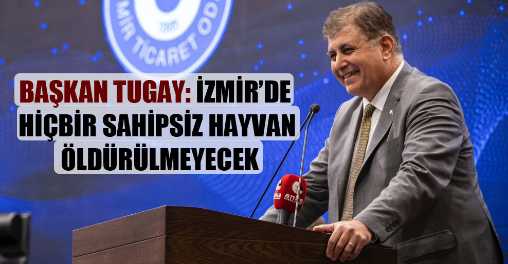 Başkan Tugay: İzmir’de hiçbir sahipsiz hayvan öldürülmeyecek