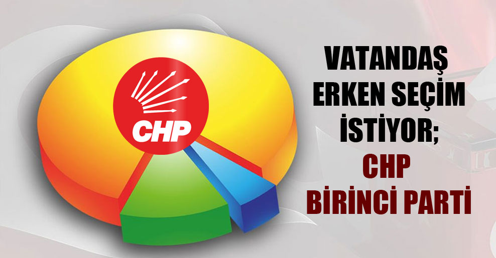 Vatandaş erken seçim istiyor; CHP birinci parti