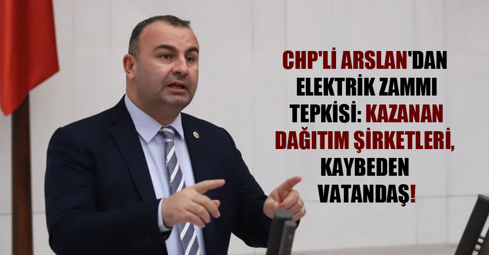 CHP’li Arslan’dan elektrik zammı tepkisi: Kazanan dağıtım şirketleri, kaybeden vatandaş!