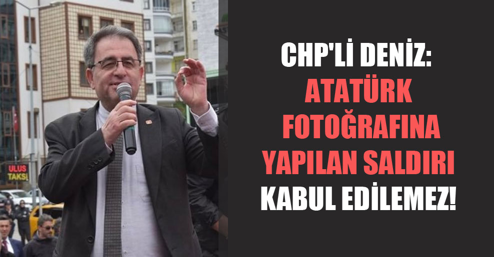 CHP’li Deniz: Atatürk fotoğrafına yapılan saldırı kabul edilemez!