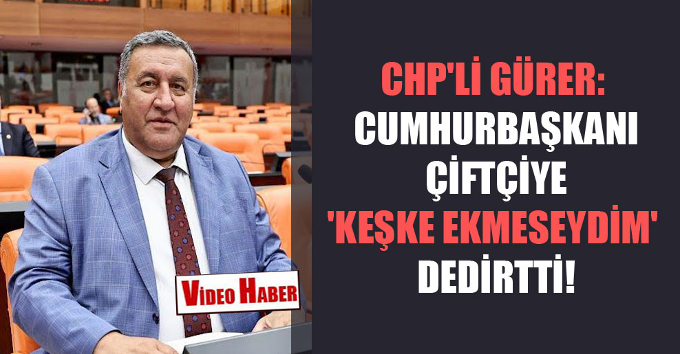 CHP’li Gürer: Cumhurbaşkanı çiftçiye ‘keşke ekmeseydim’ dedirtti!