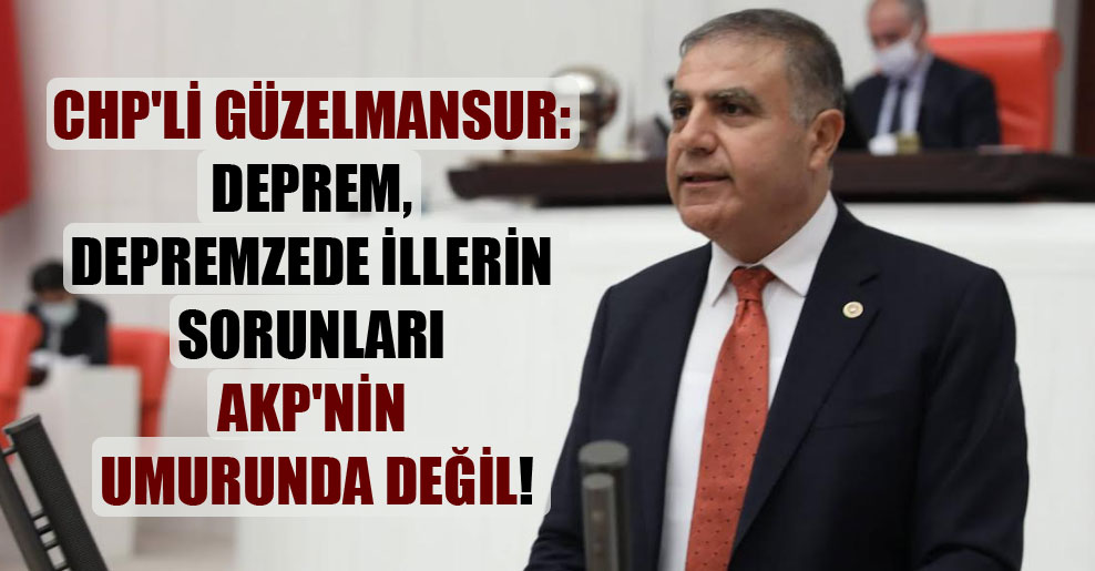 CHP’li Güzelmansur: Deprem, depremzede illerin sorunları AKP’nin umurunda değil!