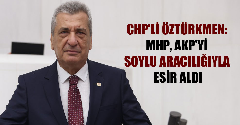 CHP’li Öztürkmen: MHP, AKP’yi Soylu aracılığıyla esir aldı