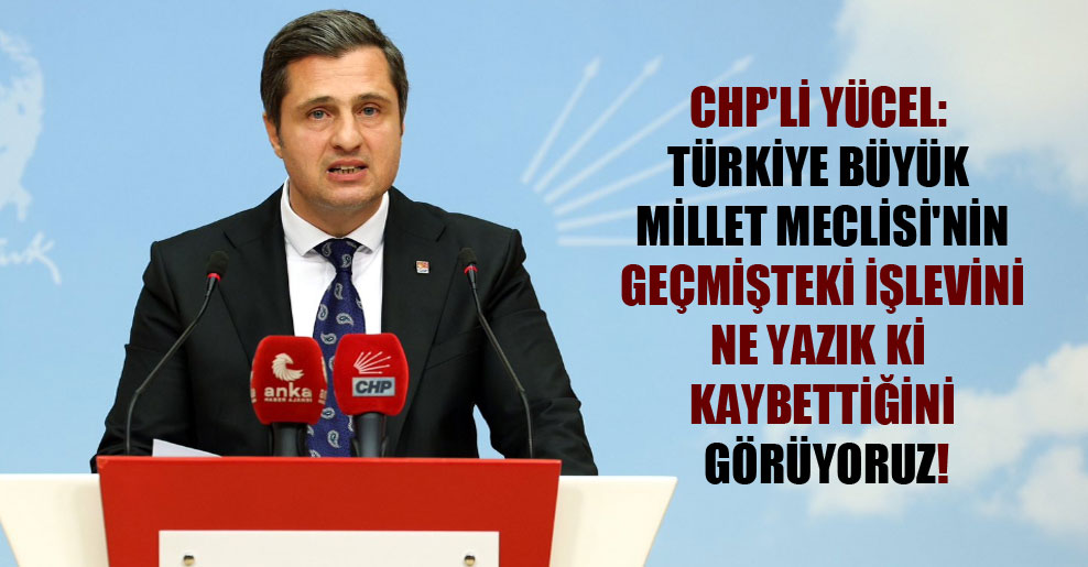 CHP’li Yücel: Türkiye Büyük Millet Meclisi’nin geçmişteki işlevini ne yazık ki kaybettiğini görüyoruz!