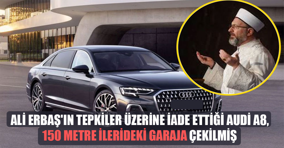 Ali Erbaş’ın tepkiler üzerine iade ettiği Audi A8, 150 metre ilerideki garaja çekilmiş