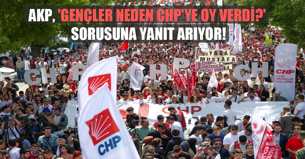 AKP, ‘Gençler neden CHP’ye oy verdi?’ sorusuna yanıt arıyor!