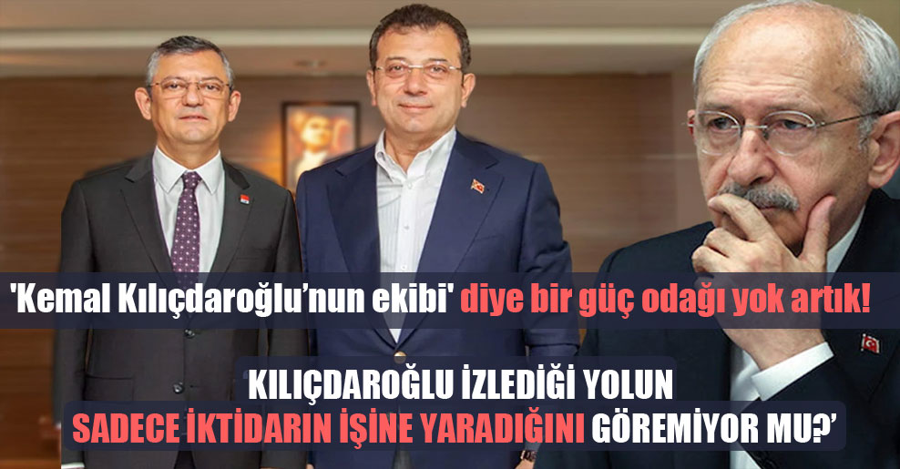 ‘Kemal Kılıçdaroğlu’nun ekibi’ diye bir güç odağı yok artık!