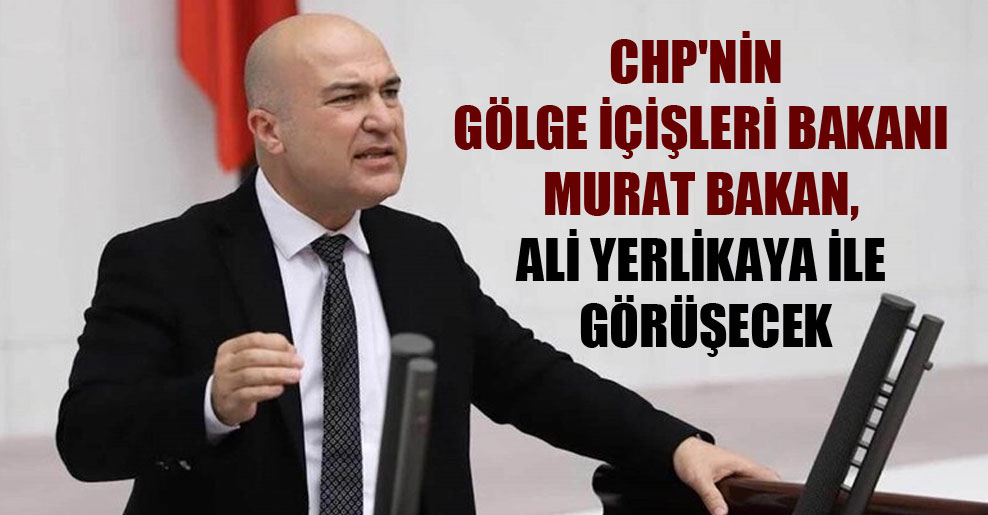 CHP’nin gölge içişleri bakanı Murat Bakan, Ali Yerlikaya ile görüşecek