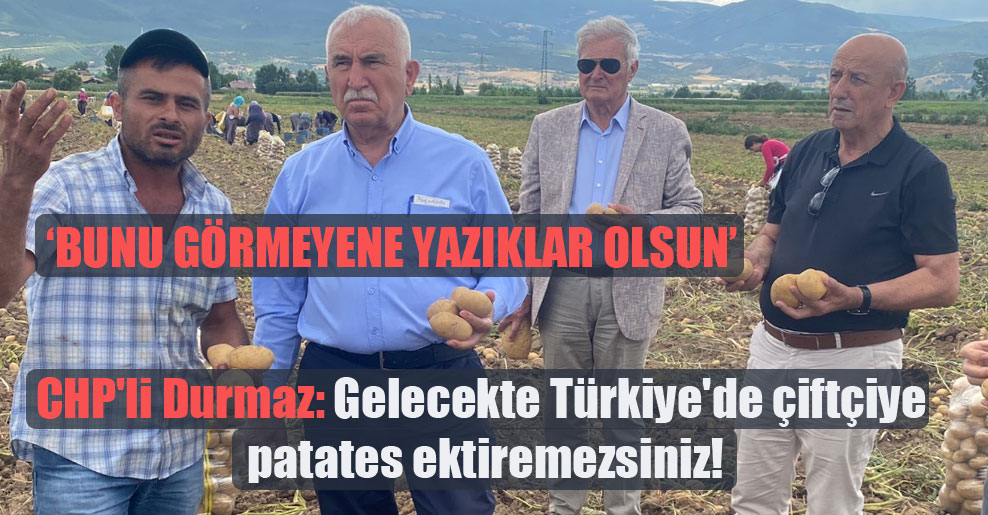 CHP’li Durmaz: Gelecekte Türkiye’de çiftçiye patates ektiremezsiniz!