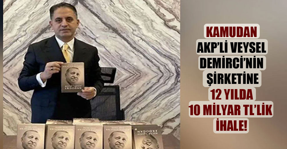 Kamudan AKP’li Veysel Demirci’nin şirketine 12 yılda 10 milyar TL’lik ihale!
