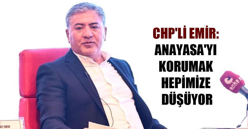 CHP’li Emir: Anayasa’yı korumak hepimize düşüyor