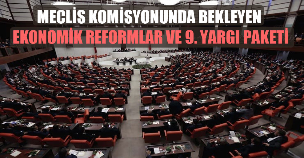 Meclis komisyonunda bekleyen ekonomik reformlar ve 9. Yargı Paketi