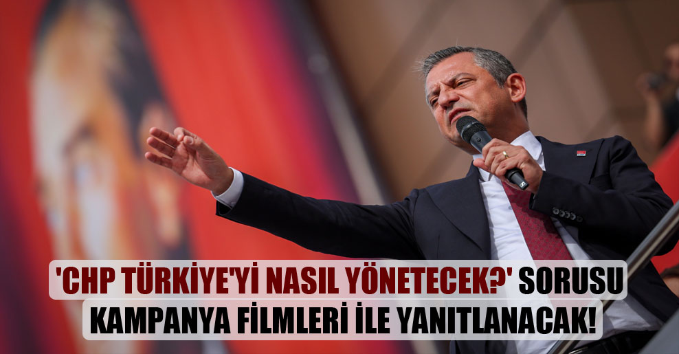 ‘CHP Türkiye’yi nasıl yönetecek?’ sorusu kampanya filmleri ile yanıtlanacak!