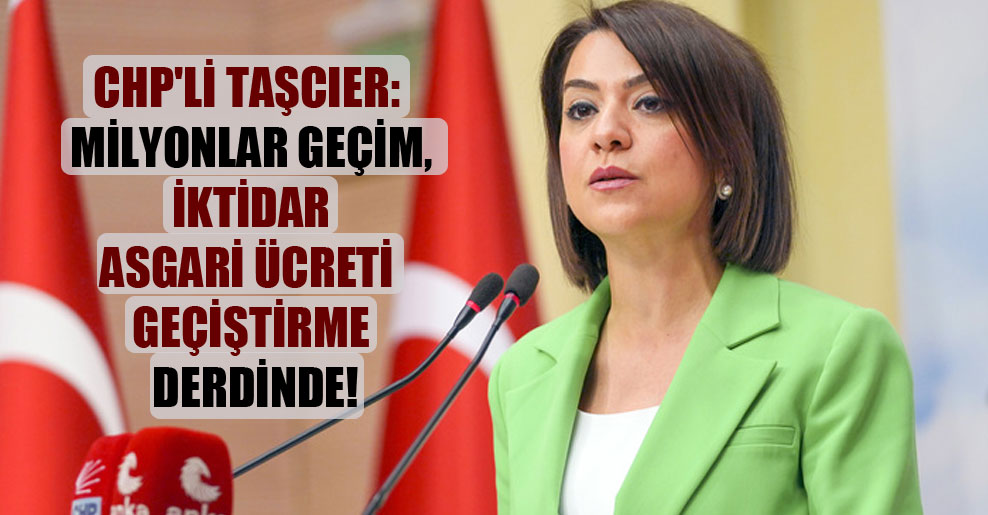 CHP’li Taşcıer: Milyonlar geçim, iktidar asgari ücreti geçiştirme derdinde!