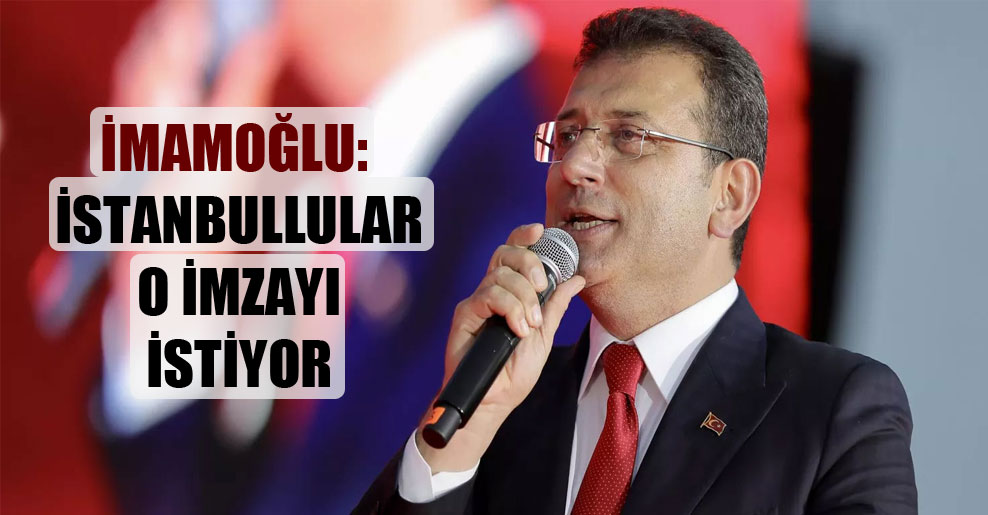 İmamoğlu: İstanbullular o imzayı istiyor